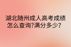 湖北隨州成人高考成績(jī)?cè)趺床樵?滿分多少？