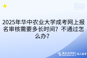 2025年華中農(nóng)業(yè)大學成考網(wǎng)上報名審核需要多長時間？不通過怎么辦？
