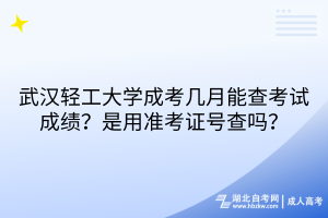 武漢輕工大學(xué)成考幾月能查考試成績？是用準(zhǔn)考證號查嗎？