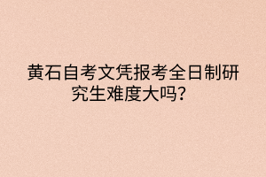 黃石自考文憑報(bào)考全日制研究生難度大嗎？