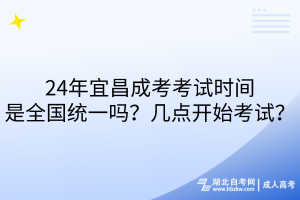 24年宜昌成考考試時間是全國統(tǒng)一嗎？幾點開始考試？