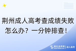 荊州成人高考查成績失敗怎么辦？一分鐘排查！