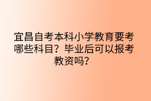 宜昌自考本科小學(xué)教育要考哪些科目？畢業(yè)后可以報(bào)考教資嗎？