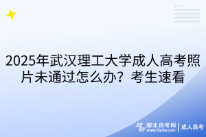 2025年武漢理工大學(xué)成人高考照片未通過怎么辦？考生速看