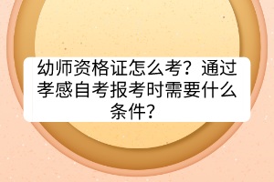 幼師資格證怎么考？通過孝感自考報考時需要什么條件？