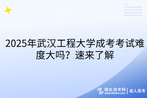 2025年武漢工程大學(xué)成考考試難度大嗎？速來(lái)了解