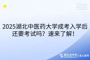 2025湖北中醫(yī)藥大學成考入學后還要考試嗎？速來了解！