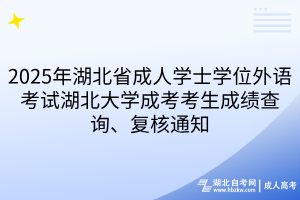 2025年湖北省成人學(xué)士學(xué)位外語考試湖北大學(xué)成考考生成績查詢、復(fù)核通知