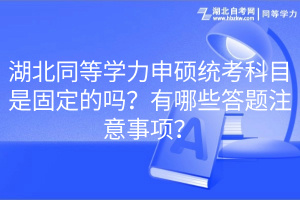 湖北同等學力申碩統(tǒng)考科目是固定的嗎？有哪些答題注意事項？