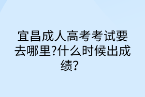 宜昌成人高考考試要去哪里?什么時候出成績？