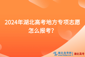 2024年湖北高考地方專項(xiàng)志愿怎么報(bào)考？