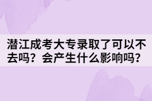 潛江成考大專錄取了可以不去嗎？會(huì)產(chǎn)生什么影響嗎？