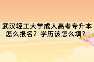 武漢輕工大學(xué)成人高考專升本怎么報名？學(xué)歷該怎么填？