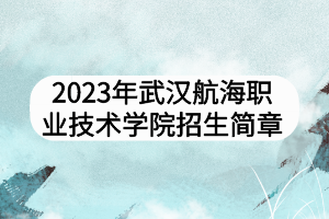 2023年武漢航海職業(yè)技術學院招生簡章