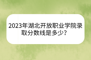 2023年湖北開放職業(yè)學(xué)院錄取分數(shù)線是多少？