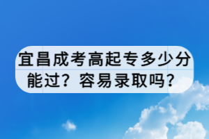 宜昌成考高起專多少分能過？容易錄取嗎？