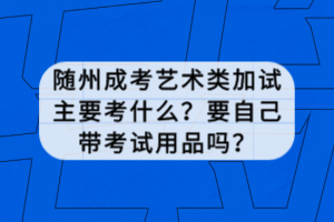 隨州成考藝術(shù)類加試主要考什么？要自己帶考試用品嗎？