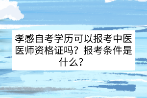 孝感自考學(xué)歷可以報(bào)考中醫(yī)醫(yī)師資格證嗎？報(bào)考條件是什么？