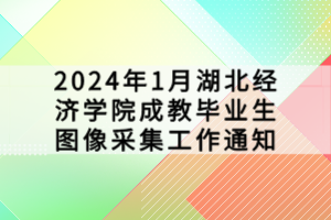 2024年1月湖北經濟學院成教畢業(yè)生圖像采集工作通知