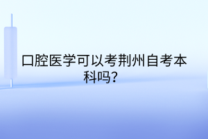 口腔醫(yī)學(xué)可以考荊州自考本科嗎？