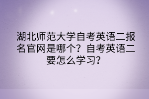 湖北師范大學(xué)自考英語二報名官網(wǎng)是哪個？自考英語二要怎么學(xué)習？