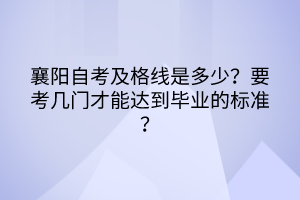 襄陽(yáng)自考及格線是多少？要考幾門(mén)才能達(dá)到畢業(yè)的標(biāo)準(zhǔn)？