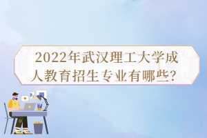 2022年武漢理工大學(xué)成人教育招生專業(yè)有哪些？