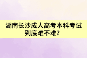 湖南長沙成人高考本科考試到底難不難？