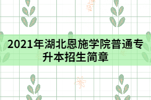 2021年湖北恩施學(xué)院普通專(zhuān)升本招生簡(jiǎn)章