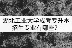 湖北工業(yè)大學(xué)成考專(zhuān)升本招生專(zhuān)業(yè)有哪些？該怎么選？