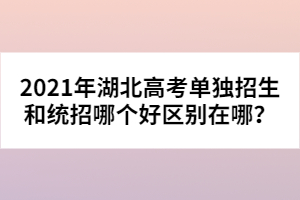 2021年湖北高考單獨(dú)招生和統(tǒng)招哪個(gè)好區(qū)別在哪?