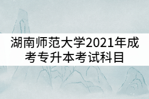 湖南師范大學(xué)2021年成考專升本考試科目有哪些？