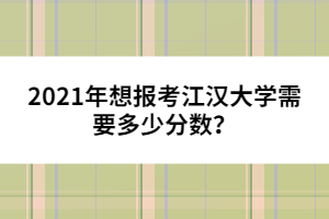 2021年想報(bào)考江漢大學(xué)需要多少分?jǐn)?shù)？