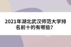 2021年湖北武漢師范大學(xué)排名前十的有哪些？