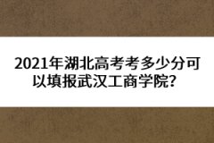 2021年湖北高考考多少分可以填報(bào)武漢工商學(xué)院？