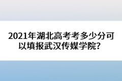 2021年湖北高考考多少分可以填報(bào)武漢傳媒學(xué)院？
