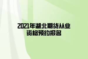 2021年湖北期貨從業(yè)資格預約報名