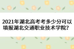2021年湖北高考考多少分可以填報(bào)湖北交通職業(yè)技術(shù)學(xué)院？ 