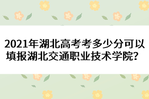 2021年湖北高考考多少分可以填報湖北交通職業(yè)技術(shù)學院？ 