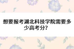想要報(bào)考湖北科技學(xué)院需要多少高考分？ 