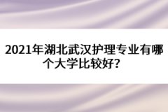 2021年湖北武漢護(hù)理專業(yè)有哪個大學(xué)比較好？