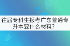 往屆?？粕鷪?bào)考廣東普通專升本要什么材料？