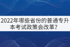 2022年哪些省份的普通專升本考試政策會(huì)改革？