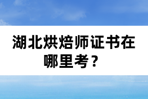湖北烘焙師證書在哪里考？