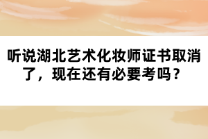 聽(tīng)說(shuō)湖北藝術(shù)化妝師證書取消了，現(xiàn)在還有必要考嗎？