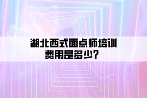 湖北西式面點(diǎn)師培訓(xùn)費(fèi)用是多少？