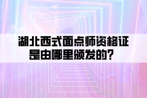 湖北西式面點師資格證是由哪里頒發(fā)的？