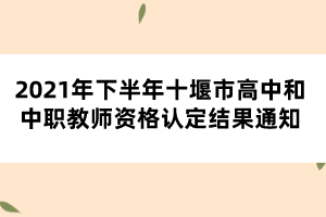 2021年下半年十堰市高中和中職教師資格認定結果通知