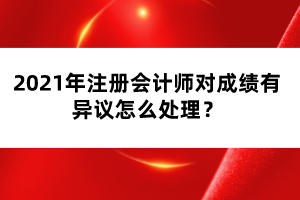 2021年注冊會計(jì)師對成績有異議怎么處理？