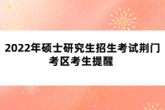 2022年碩士研究生招生考試荊門(mén)考區(qū)考生提醒 